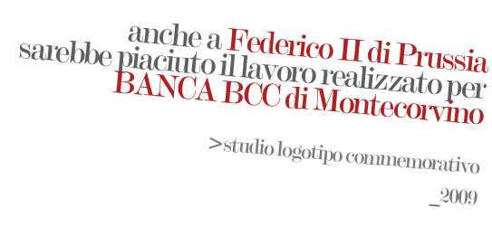 anche a Federico II di Prussia
sarebbe piaciuto il lavoro realizzato per
BANCA BCC di Montecorvino


>studio logotipo commemorativo
 _2009
