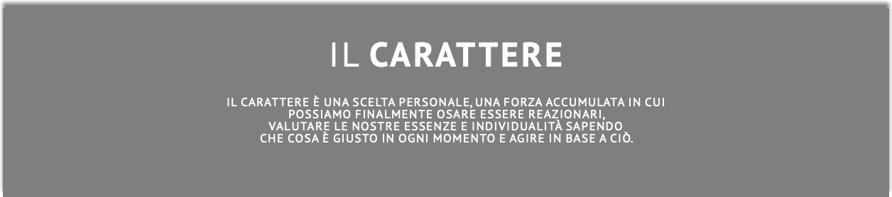  IL CARATTERE Il carattere è una scelta personale, una forza accumulata in cui possiamo finalmente osare essere reazionari, valutare le nostre essenze e individualità sapendo che cosa è giusto in ogni momento e agire in base a ciò.