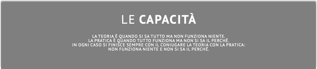  LE CAPACITà La teoria è quando si sa tutto ma non funziona niente. La pratica è quando tutto funziona ma non si sa il perché. In ogni caso si finisce sempre con il coniugare la teoria con la pratica: non funziona niente e non si sa il perché.