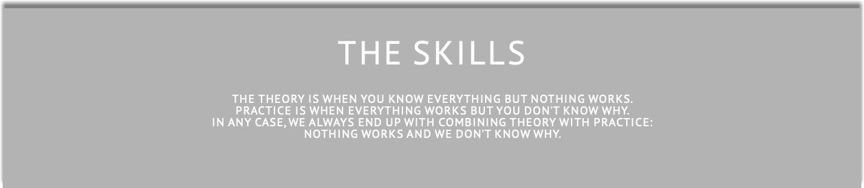  THE SKILLS The theory is when you know everything but nothing works. Practice is when everything works but you don't know why. In any case, we always end up with combining theory with practice: nothing works and we don't know why.
