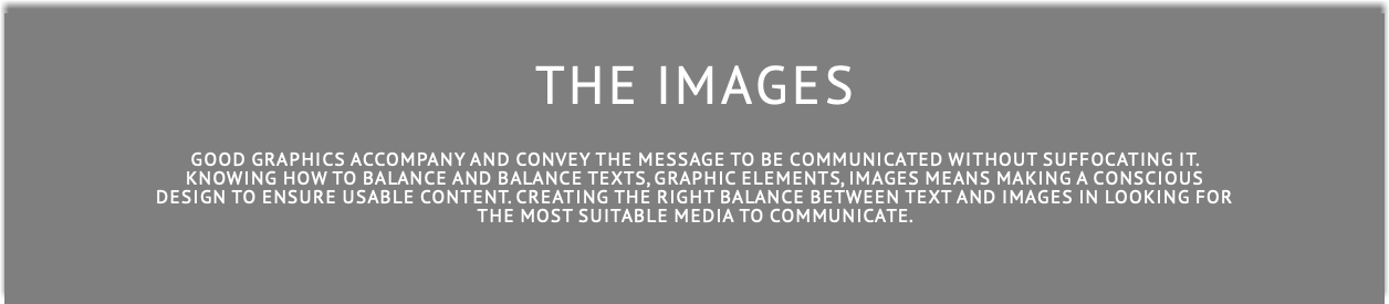  THE ImagES Good graphics accompany and convey the message to be communicated without suffocating it. Knowing how to balance and balance texts, graphic elements, images means making a conscious design to ensure usable content. Creating the right balance between text and images in looking for the most suitable media to communicate.