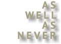 AS WELL AS NEVER
